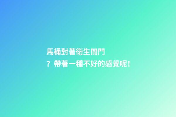馬桶對著衛生間門？帶著一種不好的感覺呢！